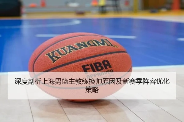 深度剖析上海男篮主教练换帅原因及新赛季阵容优化策略